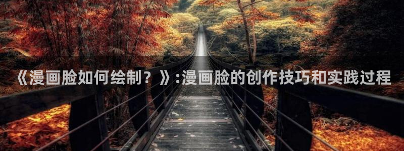 奇漫屋免费漫画漫画大全免费：《漫画脸如何绘制？》:漫画脸的创作技巧和实践过程